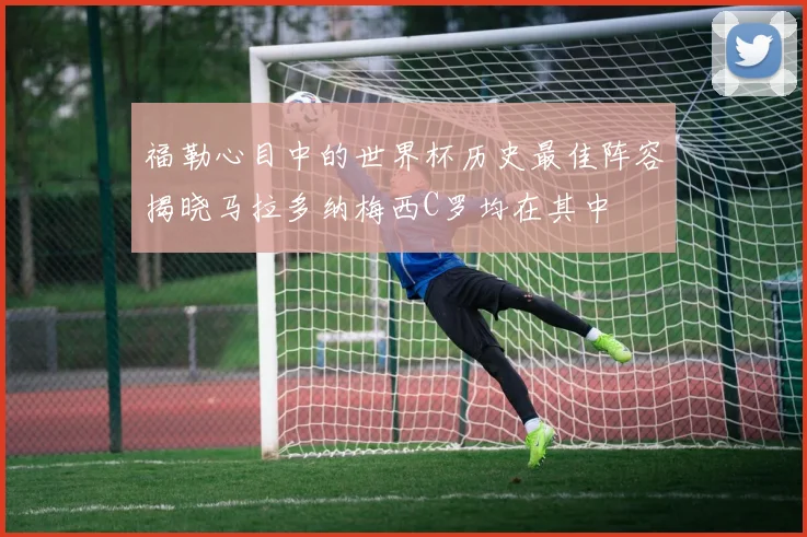 福勒心目中的世界杯历史最佳阵容揭晓马拉多纳梅西C罗均在其中