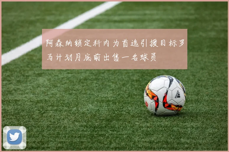 阿森纳锁定科内为首选引援目标罗马计划月底前出售一名球员