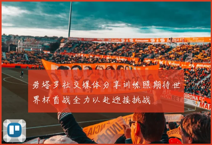 劳塔罗社交媒体分享训练照期待世界杯首战全力以赴迎接挑战