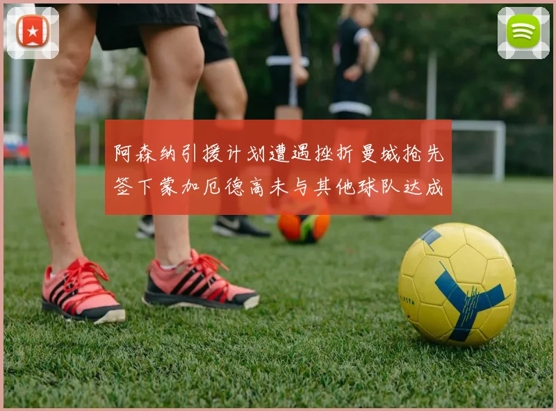 阿森纳引援计划遭遇挫折曼城抢先签下蒙加厄德高未与其他球队达成协议