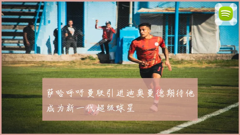 萨哈呼吁曼联引进迪奥曼德期待他成为新一代超级球星