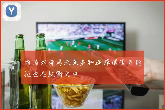 内马尔考虑未来多种选择退役可能性也在权衡之中