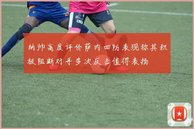 纳帅高度评价萨内回防表现称其积极阻断对手多次反击值得表扬