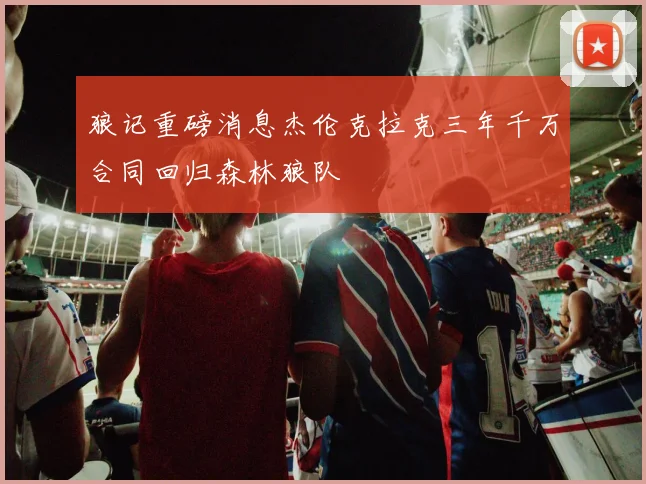 狼记重磅消息杰伦克拉克三年千万合同回归森林狼队