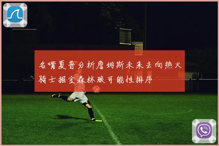 名嘴夏普分析詹姆斯未来去向热火骑士掘金森林狼可能性排序
