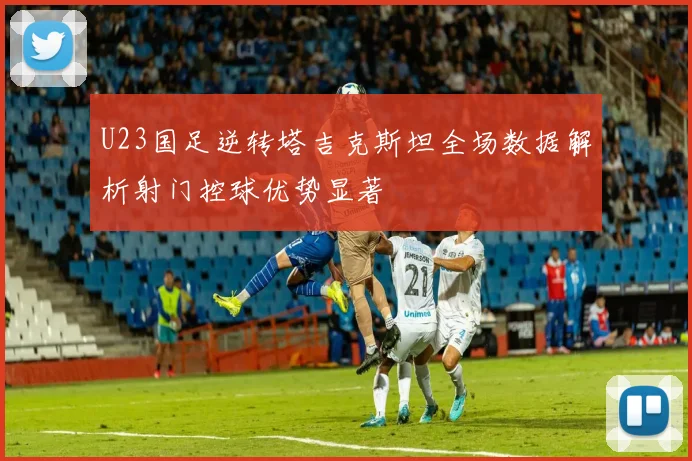 U23国足逆转塔吉克斯坦全场数据解析射门控球优势显著