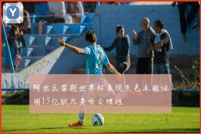 阿尔瓦雷斯世界杯表现失色未能证明15亿欧元身价合理性