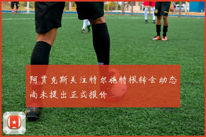 阿贾克斯关注特尔施特根转会动态尚未提出正式报价