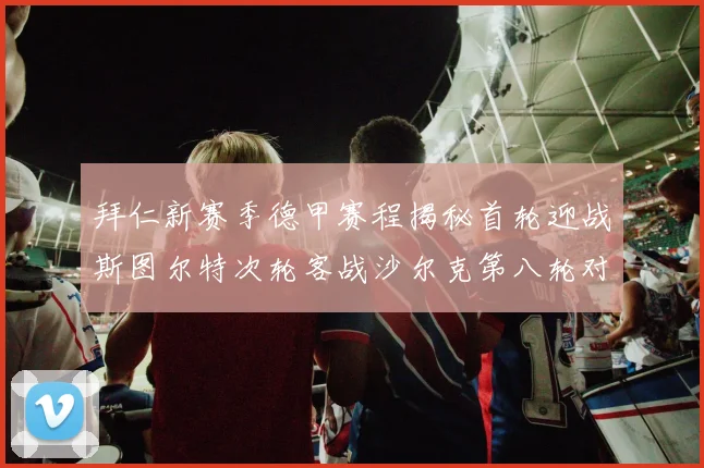 拜仁新赛季德甲赛程揭秘首轮迎战斯图尔特次轮客战沙尔克第八轮对决多特蒙德
