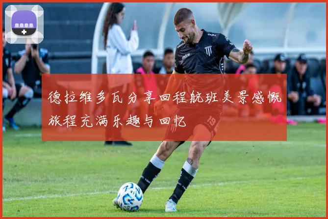 德拉维多瓦分享回程航班美景感慨旅程充满乐趣与回忆