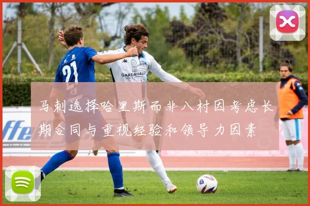 马刺选择哈里斯而非八村因考虑长期合同与重视经验和领导力因素