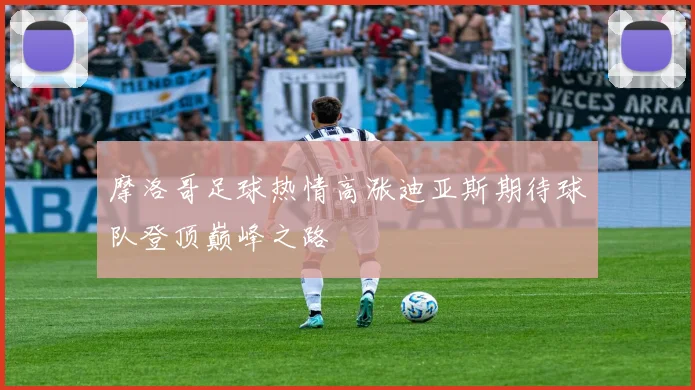 摩洛哥足球热情高涨迪亚斯期待球队登顶巅峰之路