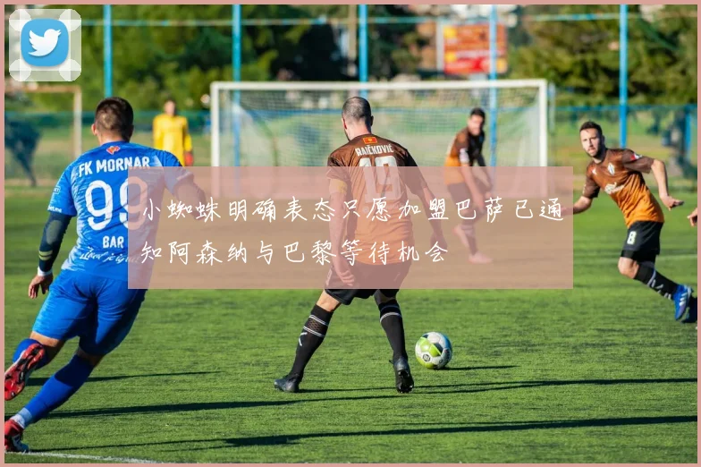 小蜘蛛明确表态只愿加盟巴萨已通知阿森纳与巴黎等待机会