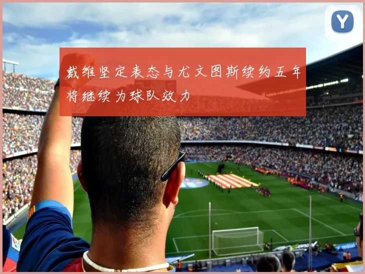 戴维坚定表态与尤文图斯续约五年将继续为球队效力
