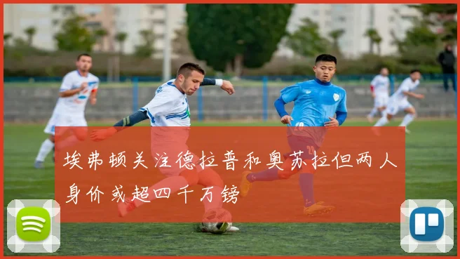 埃弗顿关注德拉普和奥苏拉但两人身价或超四千万镑